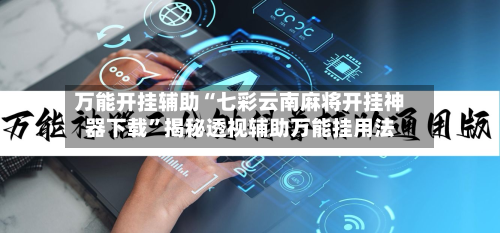 万能开挂辅助“七彩云南麻将开挂神器下载”揭秘透视辅助万能挂用法-第2张图片