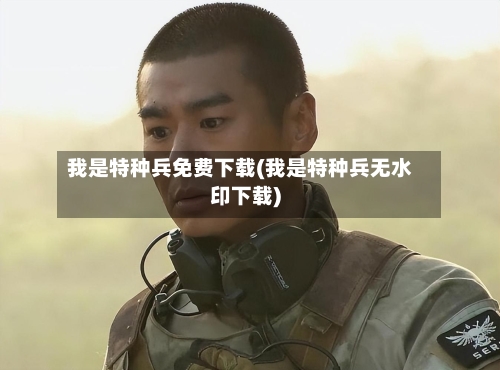 我是特种兵免费下载(我是特种兵无水印下载)