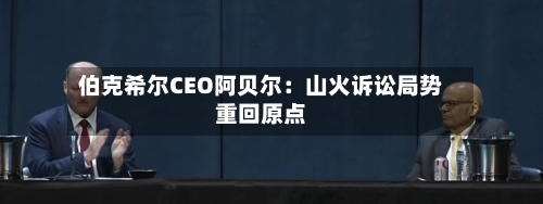 伯克希尔CEO阿贝尔：山火诉讼局势重回原点