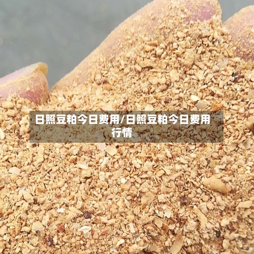日照豆粕今日费用/日照豆粕今日费用行情-第2张图片