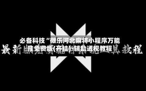 必备科技“微乐河北麻将小程序万能挂免费版(开挂)-辅助透视教程