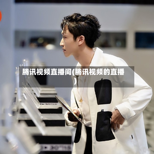腾讯视频直播间(腾讯视频的直播)-第3张图片
