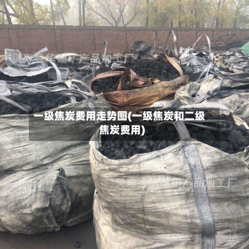 一级焦炭费用走势图(一级焦炭和二级焦炭费用)