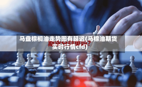 马盘棕榈油走势图有延迟(马棕油期货实时行情cfd)