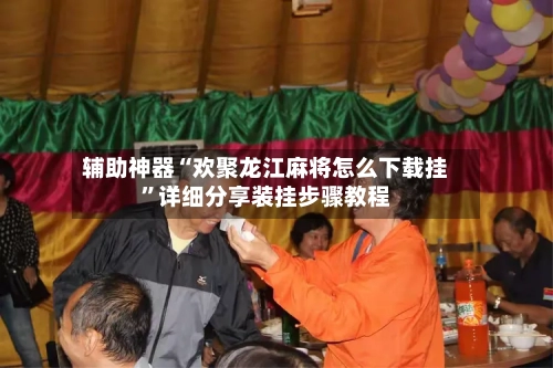 辅助神器“欢聚龙江麻将怎么下载挂”详细分享装挂步骤教程