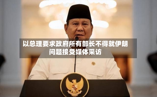 以总理要求政府所有部长不得就伊朗问题接受媒体采访