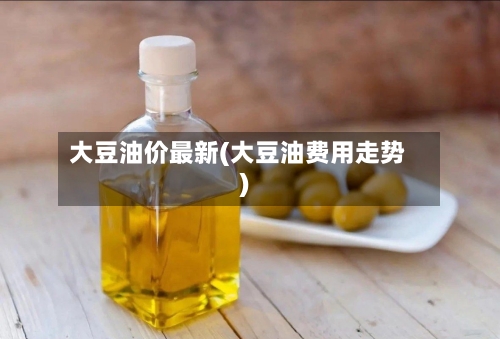 大豆油价最新(大豆油费用走势)-第2张图片