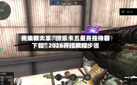 我来教大家“微乐卡五星开挂神器下载”2026开挂教程步骤-第2张图片