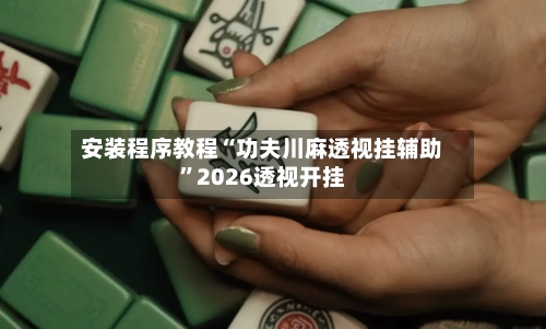 安装程序教程“功夫川麻透视挂辅助”2026透视开挂-第2张图片