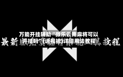 万能开挂辅助“微乐云南麻将可以开挂吗”(透视挂)详细用法教程-第2张图片