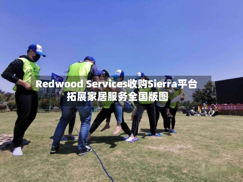 Redwood Services收购Sierra平台 拓展家居服务全国版图-第2张图片