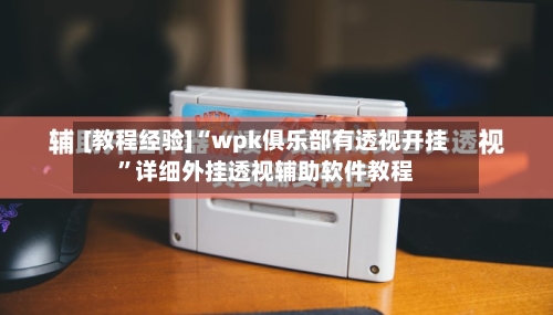 [教程经验]“wpk俱乐部有透视开挂”详细外挂透视辅助软件教程-第3张图片