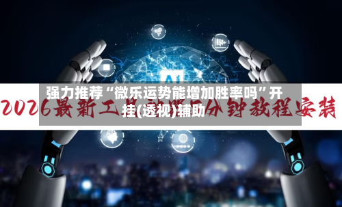 强力推荐“微乐运势能增加胜率吗	”开挂(透视)辅助-第2张图片