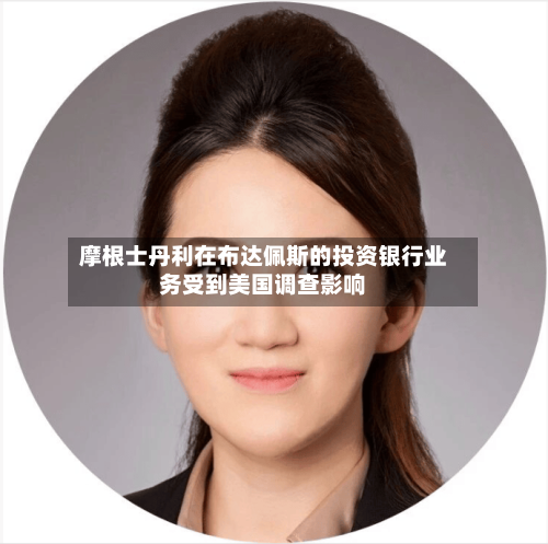 摩根士丹利在布达佩斯的投资银行业务受到美国调查影响