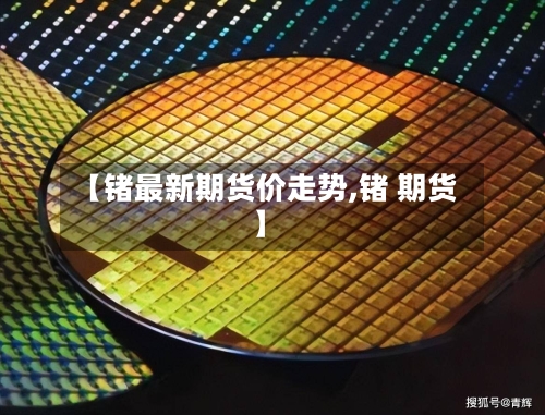 【锗最新期货价走势,锗 期货】-第2张图片