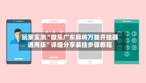 玩家实测“微乐广东麻将万能开挂器通用版”详细分享装挂步骤教程-第2张图片