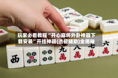 玩家必看教程“开心麻将外卦神器下载安装	”开挂神器{透视辅助}全揭秘-第3张图片