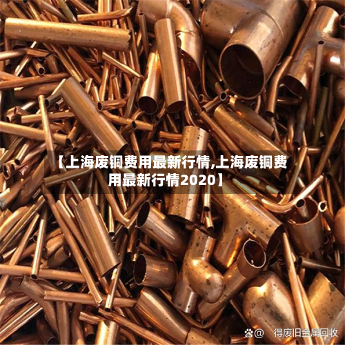 【上海废铜费用最新行情,上海废铜费用最新行情2020】-第3张图片