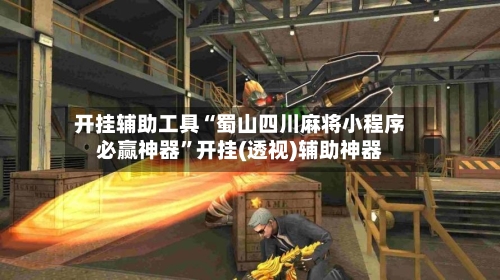 开挂辅助工具“蜀山四川麻将小程序必赢神器”开挂(透视)辅助神器-第2张图片