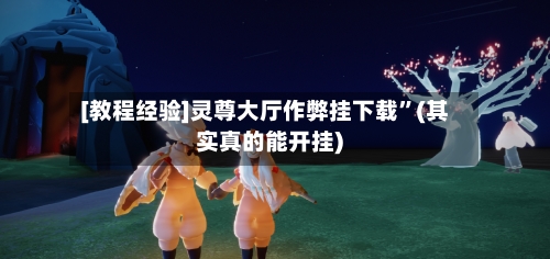 [教程经验]灵尊大厅作弊挂下载”(其实真的能开挂)-第2张图片