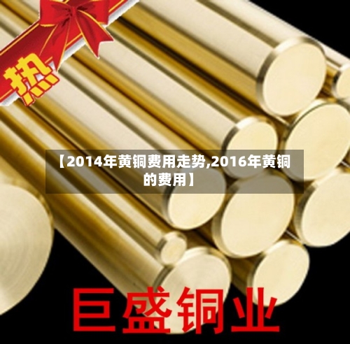 【2014年黄铜费用走势,2016年黄铜的费用】