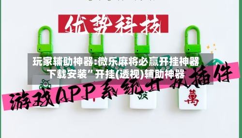 玩家辅助神器:微乐麻将必赢开挂神器下载安装”开挂(透视)辅助神器