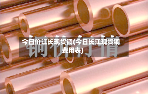 今日价江长现货铜(今日长江现货铜费用表)
