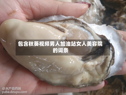 包含秋葵视频男人加油站女人美容院的词条
