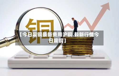 【今日废铜最新费用沪铜,最新行情今日废铜】-第2张图片
