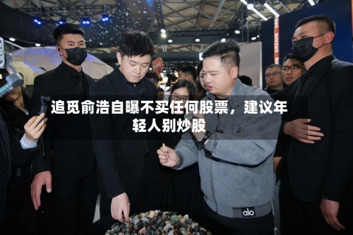 追觅俞浩自曝不买任何股票，建议年轻人别炒股
