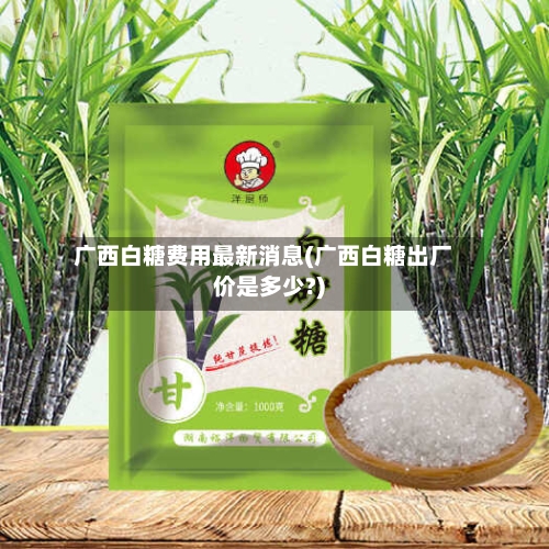 广西白糖费用最新消息(广西白糖出厂价是多少?)
