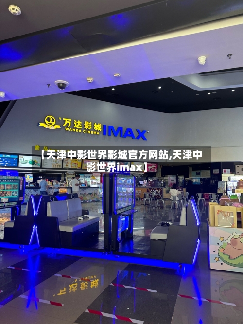 【天津中影世界影城官方网站,天津中影世界imax】