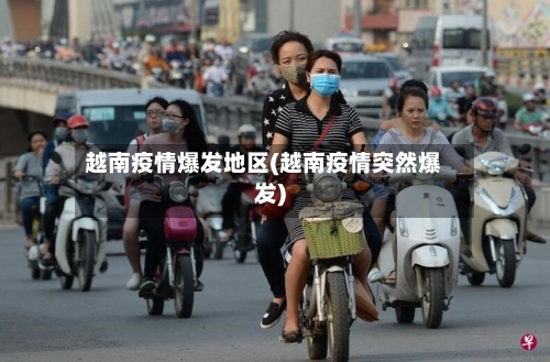 越南疫情爆发地区(越南疫情突然爆发)
