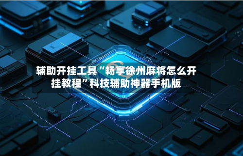 辅助开挂工具“畅享徐州麻将怎么开挂教程”科技辅助神器手机版-第3张图片