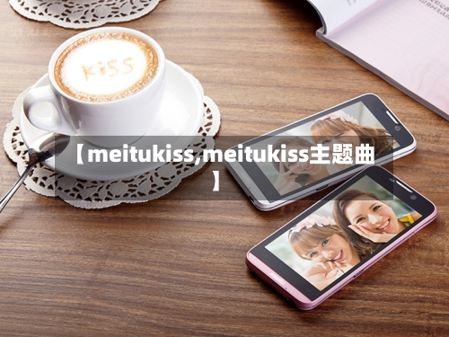 【meitukiss,meitukiss主题曲】-第2张图片