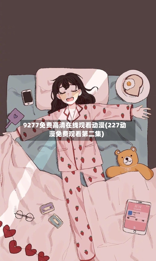 9277免费高清在线观看动漫(227动漫免费观看第二集)-第2张图片