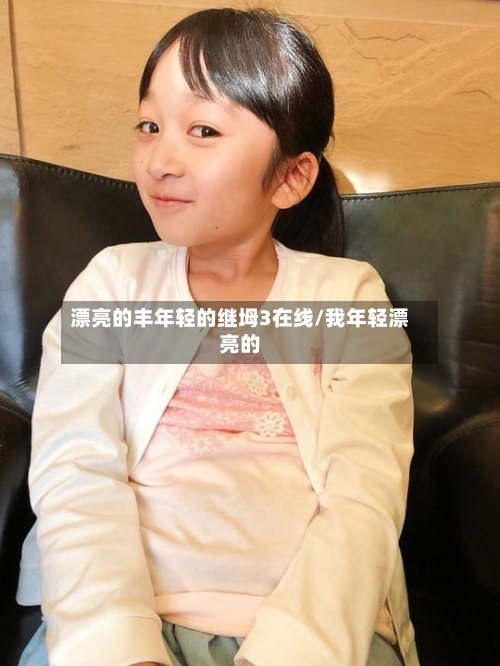 漂亮的丰年轻的继坶3在线/我年轻漂亮的