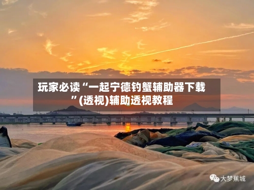 玩家必读“一起宁德钓蟹辅助器下载”(透视)辅助透视教程