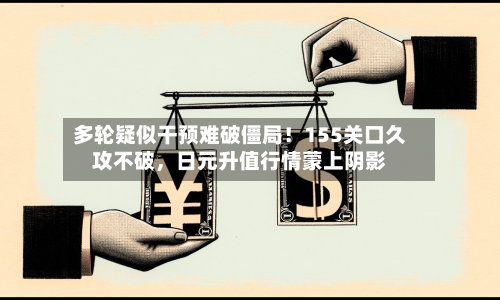 多轮疑似干预难破僵局！155关口久攻不破，日元升值行情蒙上阴影-第3张图片