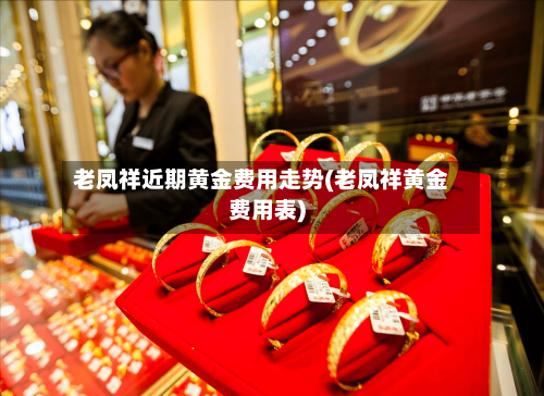 老凤祥近期黄金费用走势(老凤祥黄金费用表)