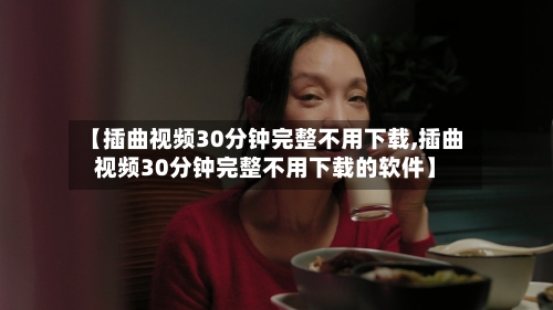 【插曲视频30分钟完整不用下载,插曲视频30分钟完整不用下载的软件】-第3张图片