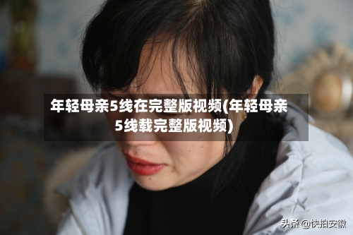 年轻母亲5线在完整版视频(年轻母亲5线载完整版视频)