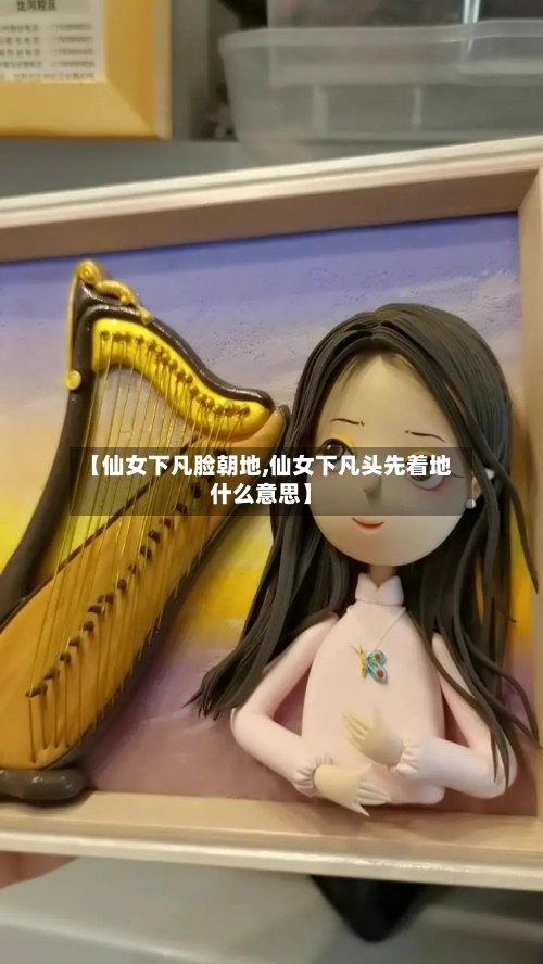 【仙女下凡脸朝地,仙女下凡头先着地什么意思】-第3张图片