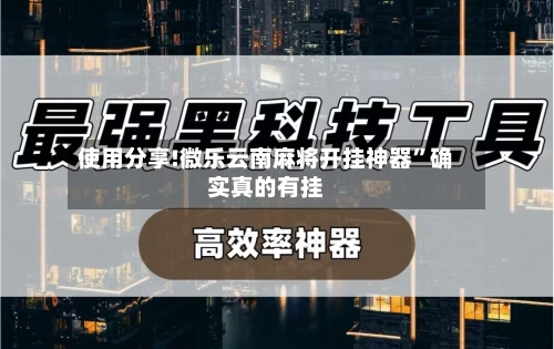 使用分享!微乐云南麻将开挂神器”确实真的有挂