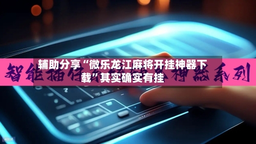 辅助分享“微乐龙江麻将开挂神器下载”其实确实有挂
