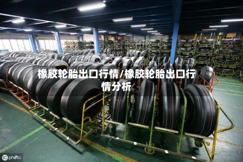 橡胶轮胎出口行情/橡胶轮胎出口行情分析-第2张图片