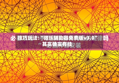 技巧玩法:“微乐辅助器免费版v3.0”其实确实有挂
