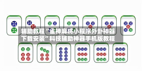 辅助教程“雀神麻将小程序外卦神器下载安装”科技辅助神器手机版教程