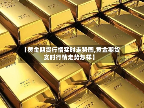 【黄金期货行情实时走势图,黄金期货实时行情走势怎样】
