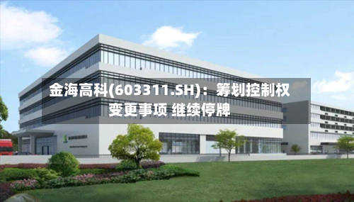 金海高科(603311.SH):筹划控制权变更事项 继续停牌